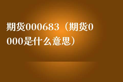 期货000683（期货0000是什么意思）