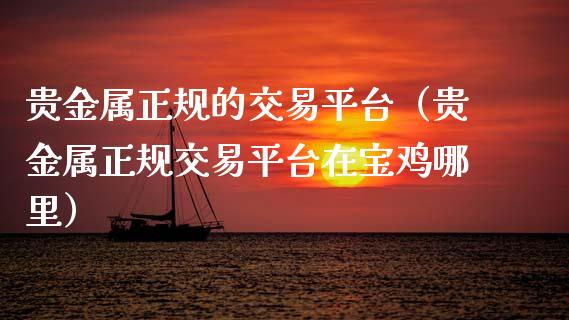 贵金属正规的交易平台（贵金属正规交易平台在宝鸡哪里）