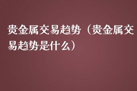 贵金属交易趋势（贵金属交易趋势是什么）