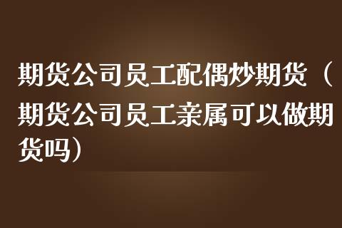 期货公司员工配偶炒期货（期货公司员工亲属可以做期货吗）