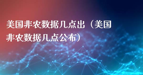 美国非农数据几点出（美国非农数据几点公布）