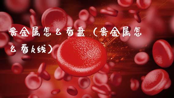 贵金属怎么看盘（贵金属怎么看k线）