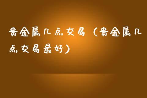 贵金属几点交易（贵金属几点交易最好）