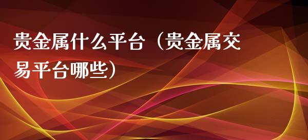 贵金属什么平台（贵金属交易平台哪些）