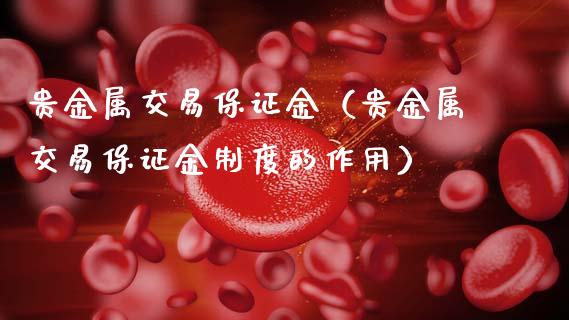 贵金属交易保证金（贵金属交易保证金制度的作用）