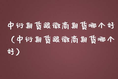 中衍期货跟徽商期货哪个好（中衍期货跟徽商期货哪个好）