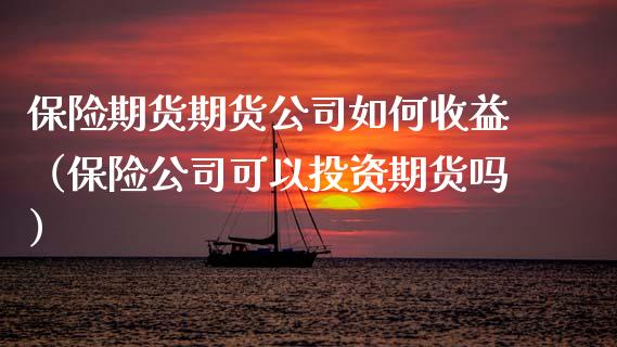 保险期货期货公司如何收益（保险公司可以投资期货吗）