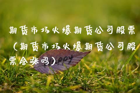 期货市场火爆期货公司股票（期货市场火爆期货公司股票会涨吗）
