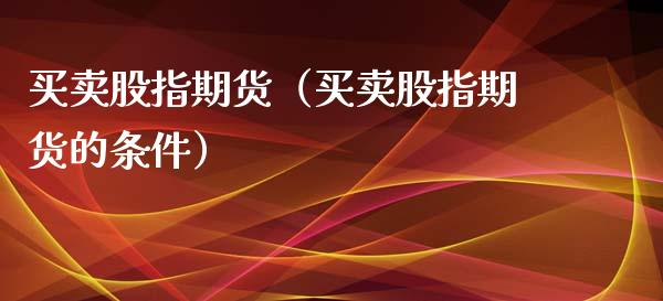 买卖股指期货（买卖股指期货的条件）
