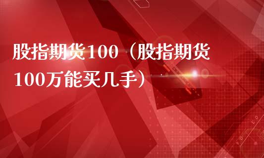 股指期货100（股指期货100万能买几手）