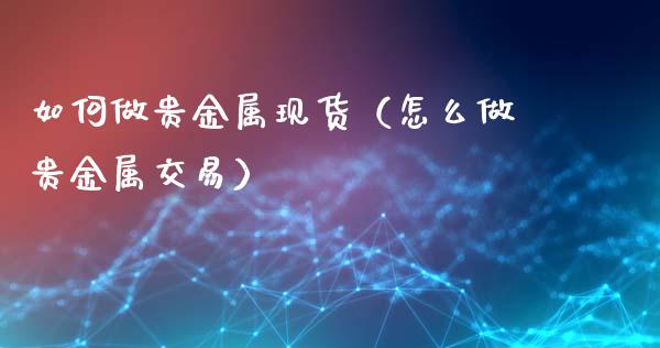 如何做贵金属现货（怎么做贵金属交易）
