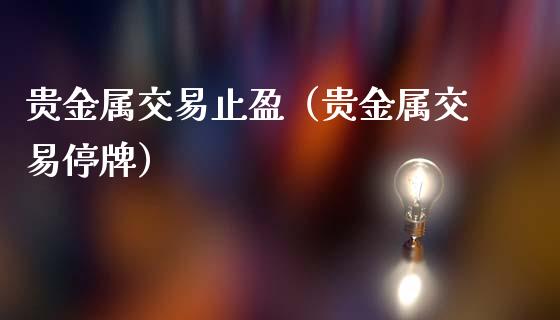 贵金属交易止盈（贵金属交易停牌）
