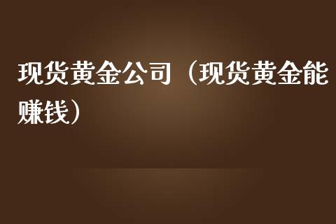 现货黄金公司（现货黄金能赚钱）