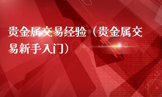 贵金属交易经验（贵金属交易新手入门）