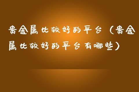 贵金属比较好的平台（贵金属比较好的平台有哪些）