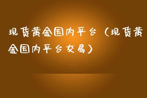 现货黄金国内平台（现货黄金国内平台交易）
