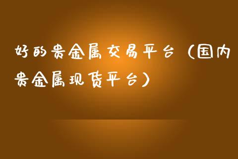 好的贵金属交易平台（国内贵金属现货平台）