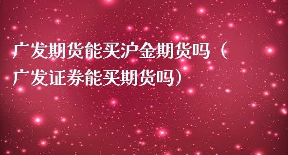 广发期货能买沪金期货吗（广发证券能买期货吗）