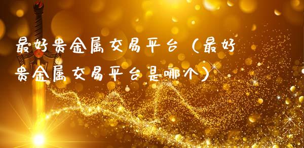 最好贵金属交易平台（最好贵金属交易平台是哪个）