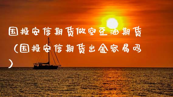 国投安信期货做空豆油期货（国投安信期货出金容易吗）