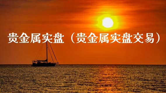贵金属实盘（贵金属实盘交易）