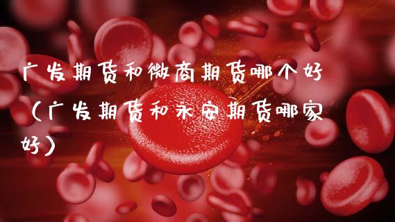 广发期货和微商期货哪个好（广发期货和期货哪家好）
