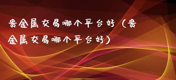 贵金属交易哪个平台好（贵金属交易哪个平台好）