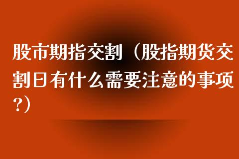 股市期指交割（股指期货交割日有什么需要注意的事项?）
