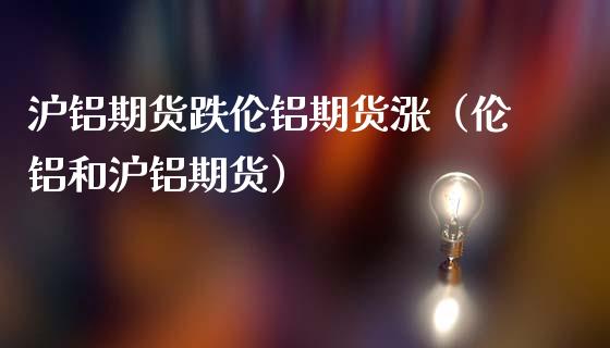 沪铝期货跌伦铝期货涨（伦铝和沪铝期货）