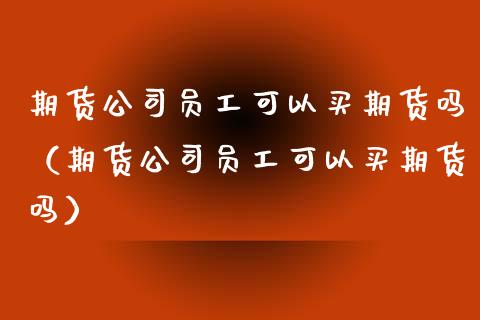期货公司员工可以买期货吗（期货公司员工可以买期货吗）