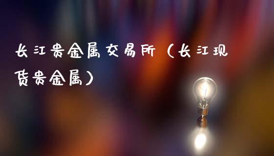 长江贵金属交易所（长江现货贵金属）