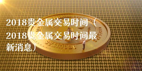 2018贵金属交易时间（2018贵金属交易时间最新消息）