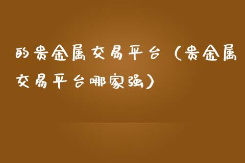 的贵金属交易平台（贵金属交易平台哪家强）