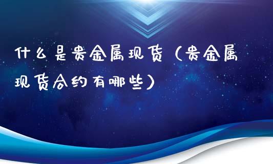 什么是贵金属现货（贵金属现货合约有哪些）