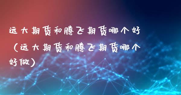 远大期货和腾飞期货哪个好（远大期货和腾飞期货哪个好做）