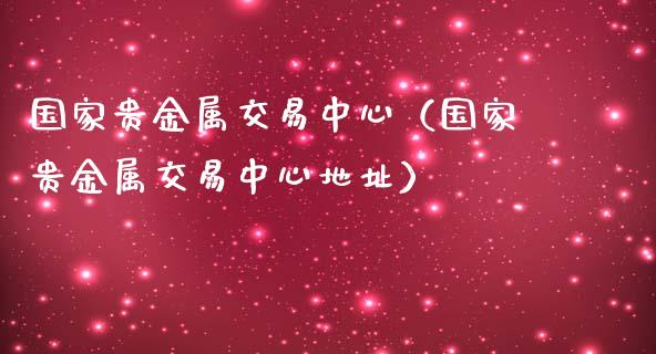 国家贵金属交易中心（国家贵金属交易中心地址）