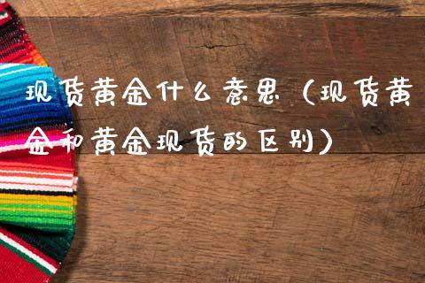 现货黄金什么意思（现货黄金和黄金现货的区别）