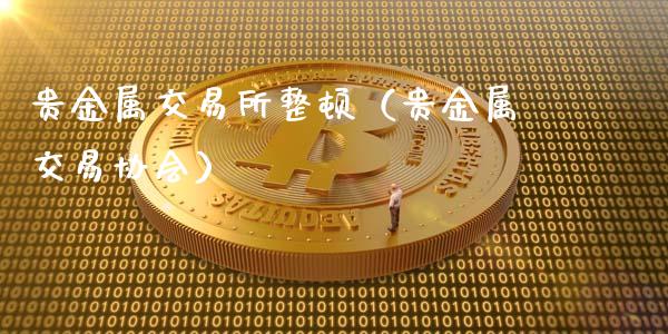 贵金属交易所整顿（贵金属交易协会）