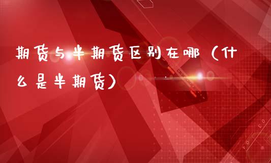 期货与半期货区别在哪（什么是半期货）