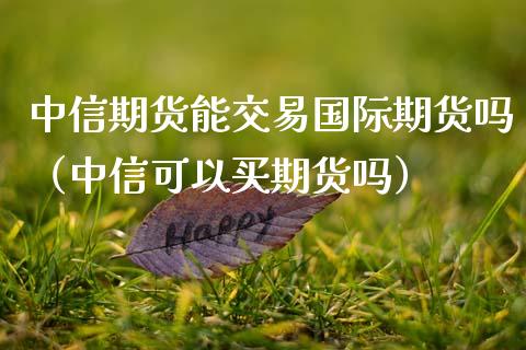 中信期货能交易国际期货吗（中信可以买期货吗）