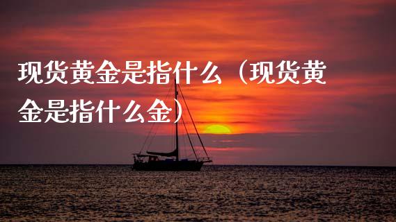 现货黄金是指什么（现货黄金是指什么金）