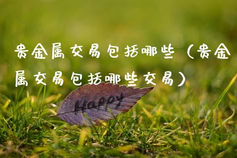 贵金属交易包括哪些（贵金属交易包括哪些交易）