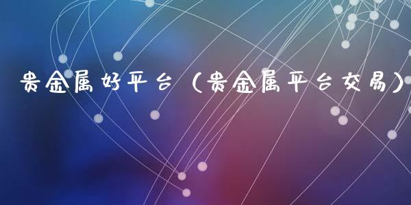 贵金属好平台（贵金属平台交易）