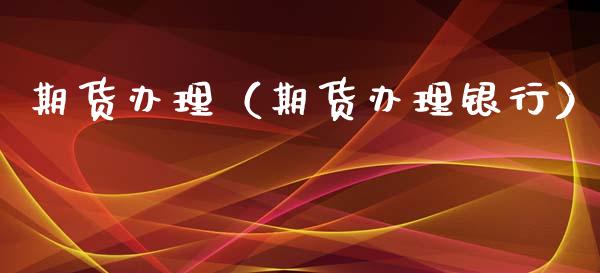 期货办理（期货办理银行）