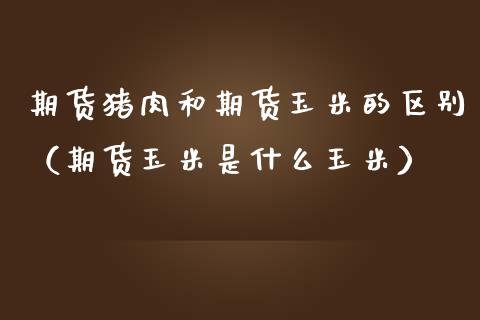 期货猪肉和期货玉米的区别（期货玉米是什么玉米）