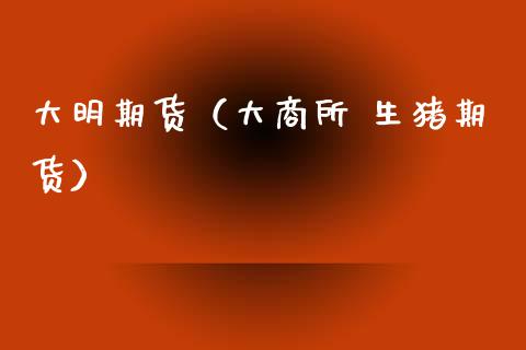 大明期货（大商所 生猪期货）
