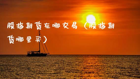 股指期货在哪交易（股指期货哪里买）