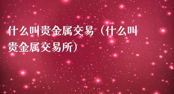什么叫贵金属交易（什么叫贵金属交易所）