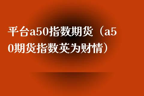 平台a50指数期货（a50期货指数财情）