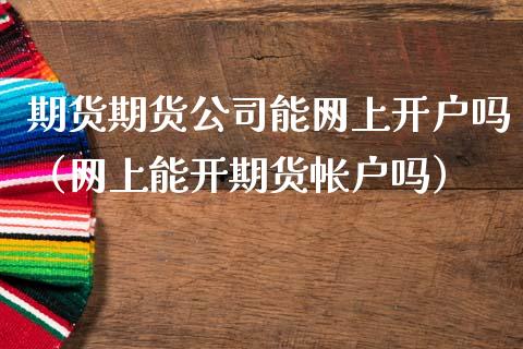 期货期货公司能网上开户吗（网上能开期货帐户吗）